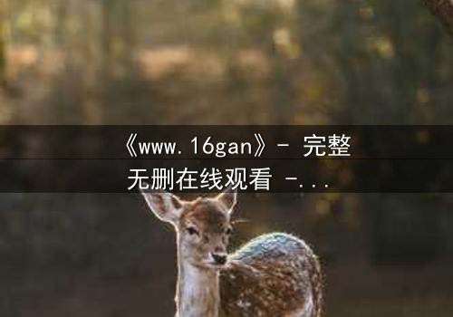 《www.16gan》- 完整无删在线观看 - 揭开人性深渊的终极考验
