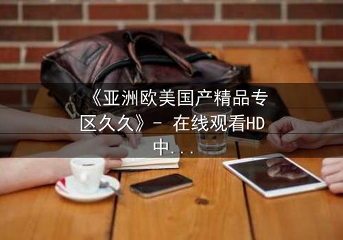 《亚洲欧美国产精品专区久久》- 在线观看HD中字 - 第5集完整无删