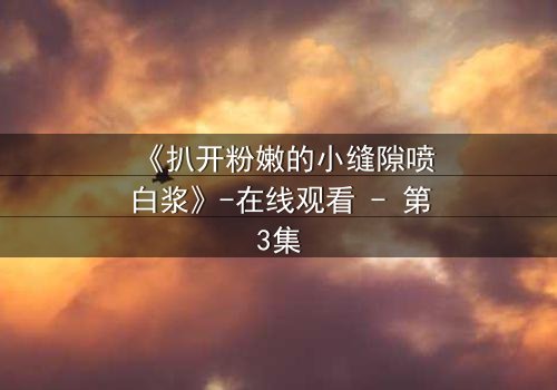 《扒开粉嫩的小缝隙喷白浆》-在线观看 - 第3集