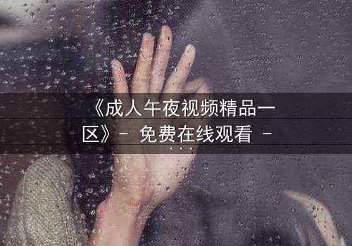 《成人午夜视频精品一区》- 免费在线观看 - 第7集HD中字