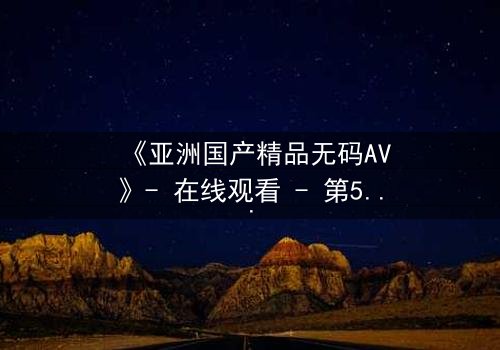 《亚洲国产精品无码AV》- 在线观看 - 第5集完整无删