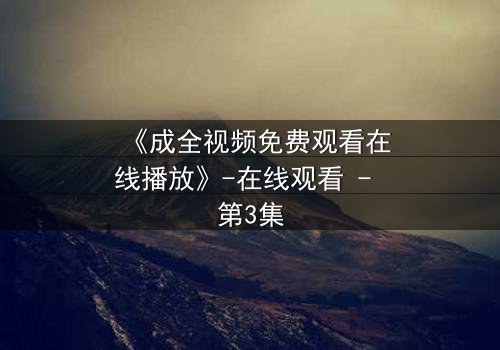 《成全视频免费观看在线播放》-在线观看 - 第3集