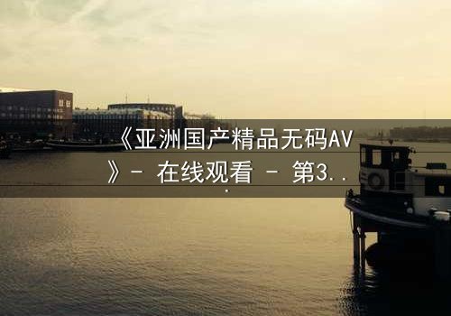 《亚洲国产精品无码AV》- 在线观看 - 第3集 HD中字