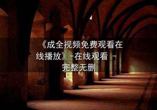 《成全视频免费观看在线播放》-在线观看 - 完整无删