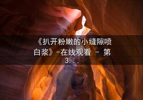 《扒开粉嫩的小缝隙喷白浆》-在线观看 - 第3集 - 完整无删