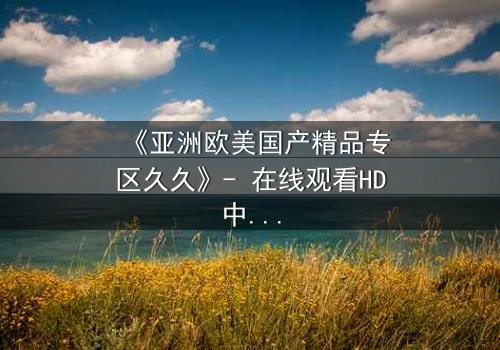 《亚洲欧美国产精品专区久久》- 在线观看HD中字 - 免费1080P超清完整无删