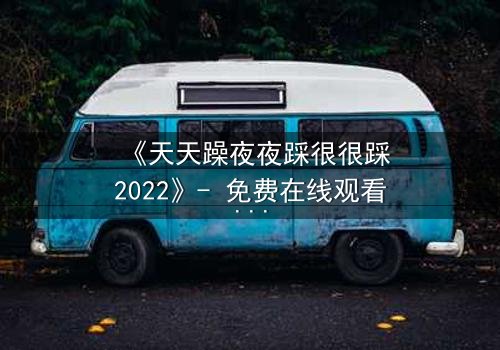 《天天躁夜夜踩很很踩2022》- 免费在线观看 - HD中字第3集