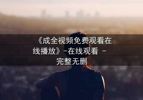 《成全视频免费观看在线播放》-在线观看 - 完整无删