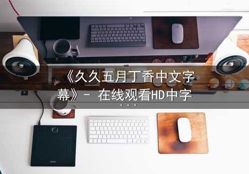 《久久五月丁香中文字幕》- 在线观看HD中字 - 第7集完整无删