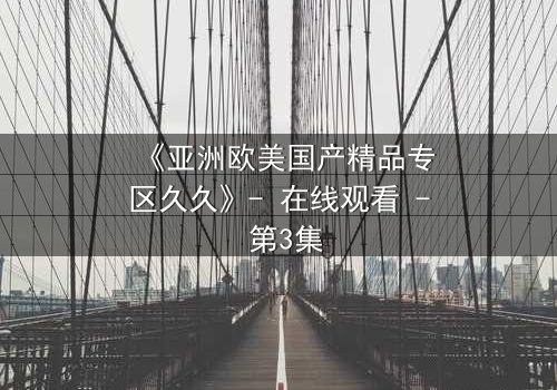 《亚洲欧美国产精品专区久久》- 在线观看 - 第3集