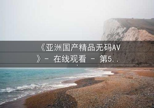 《亚洲国产精品无码AV》- 在线观看 - 第5集 HD中字