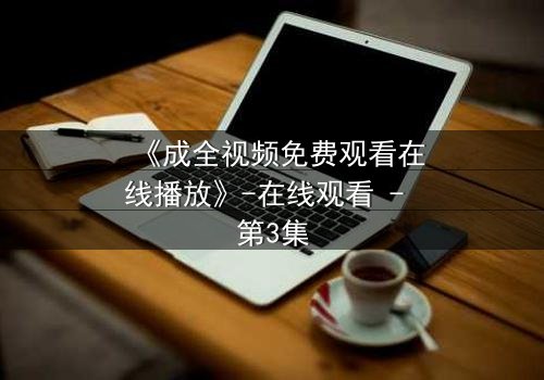 《成全视频免费观看在线播放》-在线观看 - 第3集