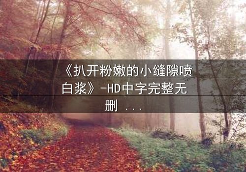《扒开粉嫩的小缝隙喷白浆》-HD中字完整无删 - 第3集免费在线观看