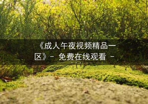 《成人午夜视频精品一区》- 免费在线观看 - 第7集完整无删