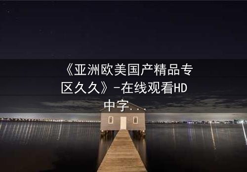 《亚洲欧美国产精品专区久久》-在线观看HD中字 - 免费1080P超清第3集