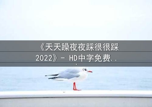 《天天躁夜夜踩很很踩2022》- HD中字免费在线观看 - 第7集完整无删