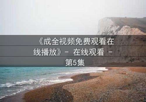 《成全视频免费观看在线播放》- 在线观看 - 第5集