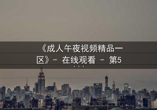 《成人午夜视频精品一区》- 在线观看 - 第5集 HD中字免费完整无删