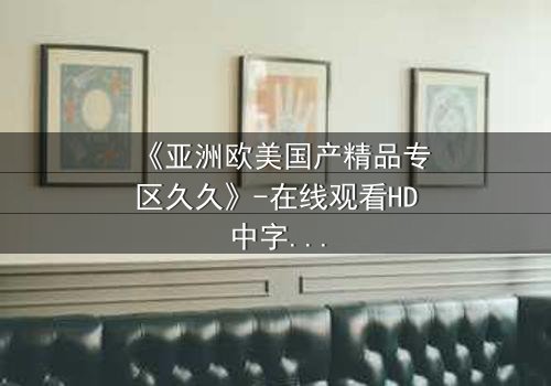 《亚洲欧美国产精品专区久久》-在线观看HD中字 - 免费1080P超清完整无删