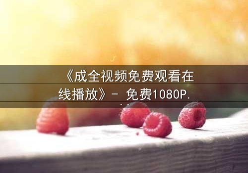 《成全视频免费观看在线播放》- 免费1080P超清 - 第3集完整无删