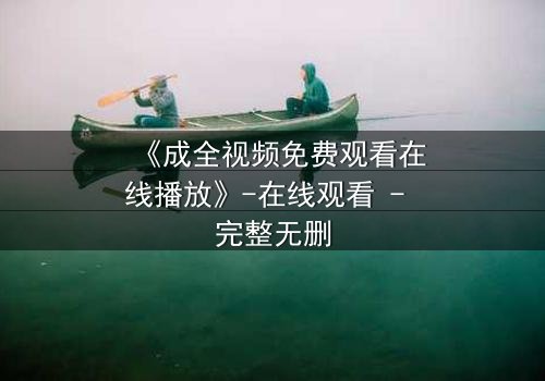 《成全视频免费观看在线播放》-在线观看 - 完整无删