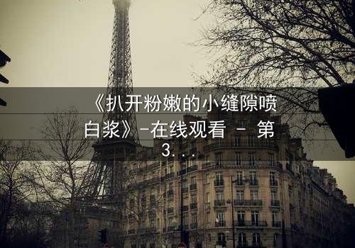 《扒开粉嫩的小缝隙喷白浆》-在线观看 - 第3集 - 免费1080P超清