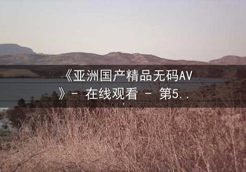 《亚洲国产精品无码AV》- 在线观看 - 第5集 HD中字