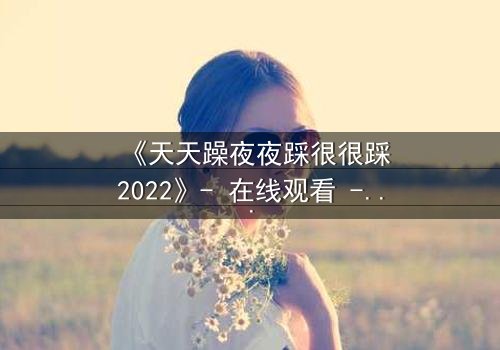 《天天躁夜夜踩很很踩2022》- 在线观看 - 第8集HD中字