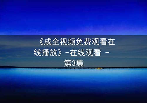《成全视频免费观看在线播放》-在线观看 - 第3集