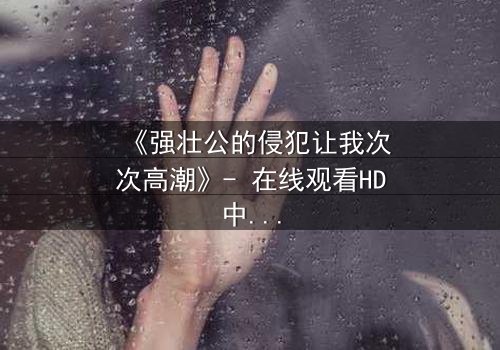 《强壮公的侵犯让我次次高潮》- 在线观看HD中字 - 第3集免费1080P超清