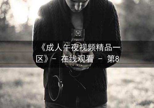 《成人午夜视频精品一区》- 在线观看 - 第8集完整无删