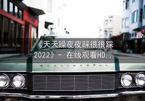 《天天躁夜夜踩很很踩2022》- 在线观看HD中字 - 免费1080P超清完整无删