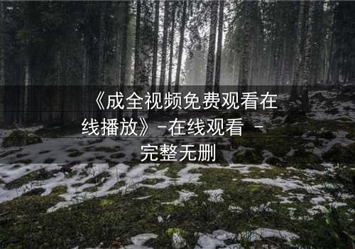 《成全视频免费观看在线播放》-在线观看 - 完整无删