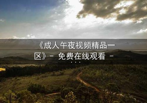 《成人午夜视频精品一区》- 免费在线观看 - 第5集HD中字