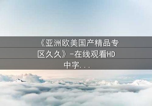 《亚洲欧美国产精品专区久久》-在线观看HD中字 - 免费1080P超清完整无删