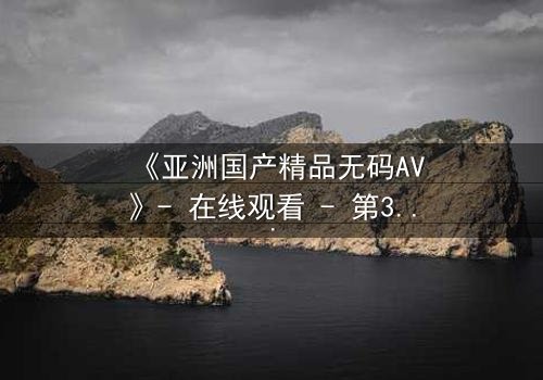 《亚洲国产精品无码AV》- 在线观看 - 第3集 HD中字