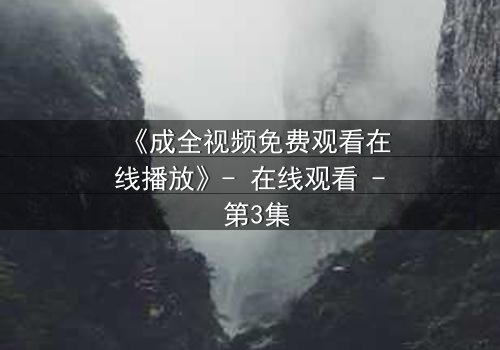 《成全视频免费观看在线播放》- 在线观看 - 第3集