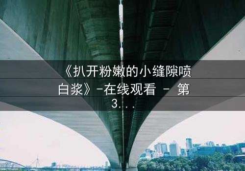 《扒开粉嫩的小缝隙喷白浆》-在线观看 - 第3集 - 完整无删