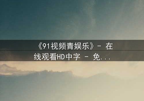 《91视频青娱乐》- 在线观看HD中字 - 免费1080P超清完整无删