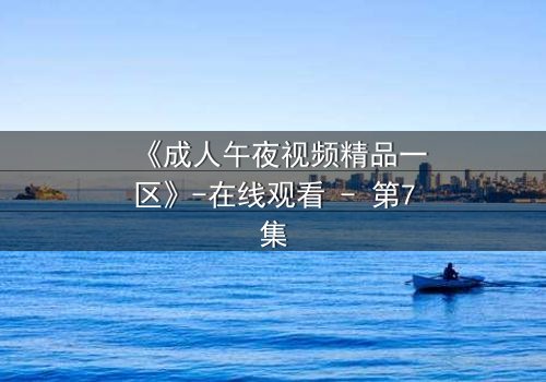 《成人午夜视频精品一区》-在线观看 - 第7集