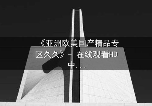 《亚洲欧美国产精品专区久久》- 在线观看HD中字 - 免费1080P超清完整无删