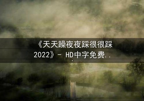 《天天躁夜夜踩很很踩2022》- HD中字免费 - 第3集完整无删