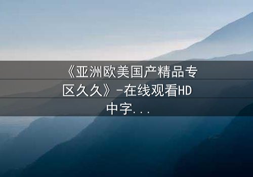 《亚洲欧美国产精品专区久久》-在线观看HD中字 - 免费1080P超清完整无删
