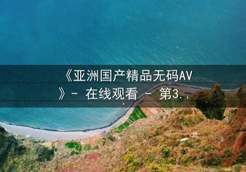 《亚洲国产精品无码AV》- 在线观看 - 第3集 HD中字