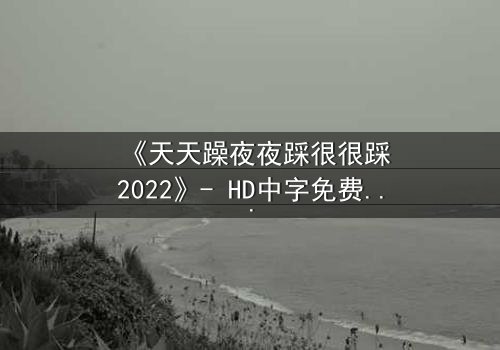 《天天躁夜夜踩很很踩2022》- HD中字免费 - 第7集完整无删