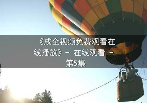 《成全视频免费观看在线播放》- 在线观看 - 第5集