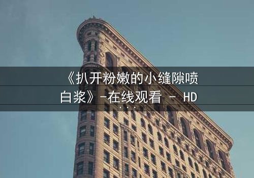 《扒开粉嫩的小缝隙喷白浆》-在线观看 - HD中字 - 免费 - 1080P超清 - 完整无删 - 影视大全 - 第3集