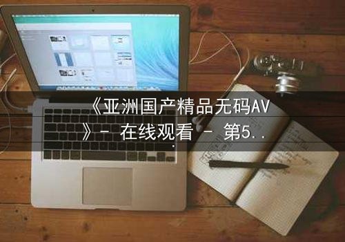 《亚洲国产精品无码AV》- 在线观看 - 第5集 HD中字