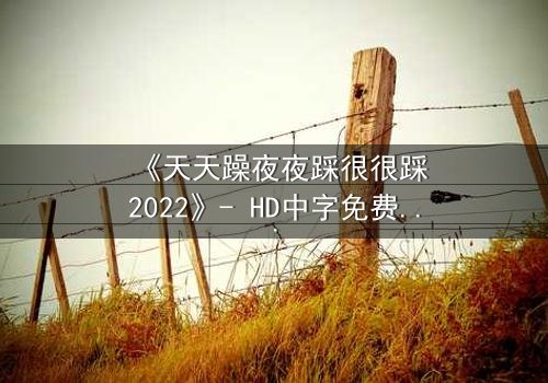 《天天躁夜夜踩很很踩2022》- HD中字免费 - 第7集完整无删