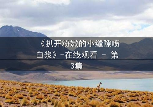 《扒开粉嫩的小缝隙喷白浆》-在线观看 - 第3集